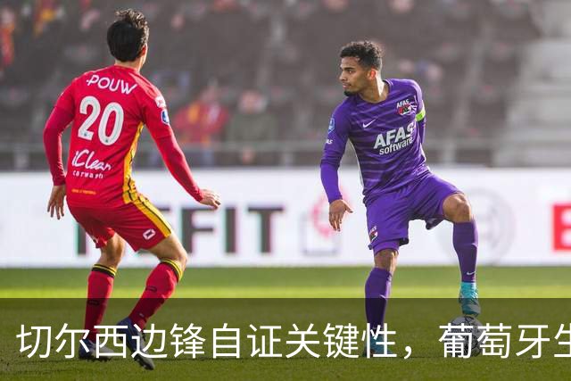 切尔西边锋自证关键性，葡萄牙生死战军心需稳定，内托有望再度建功