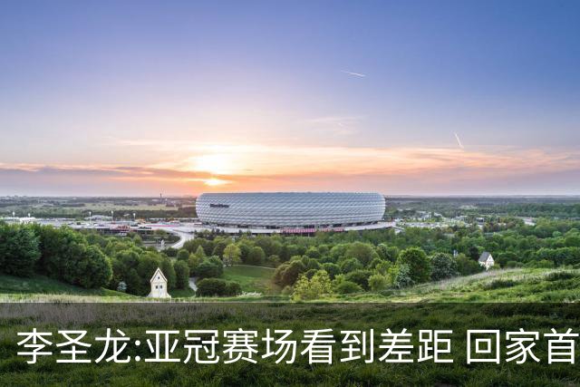 李圣龙:亚冠赛场看到差距 回家首件事陪太太和儿子