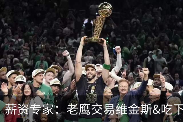 薪资专家：老鹰交易维金斯&吃下其合同的次轮&特例来自肯纳德交易